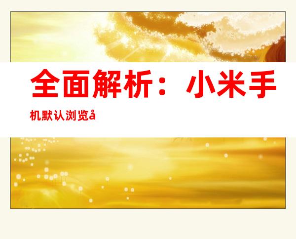 全面解析：小米手机默认浏览器更改指南